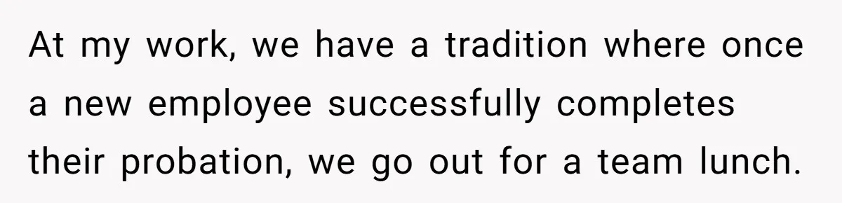 At my work, we have a tradition where once a new employee successfully completes their probation, we go out for a team lunch.