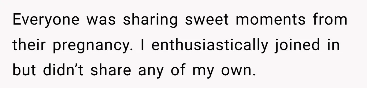 Everyone was sharing sweet moments from their pregnancy. I enthusiastically joined in but didn’t share any of my own.