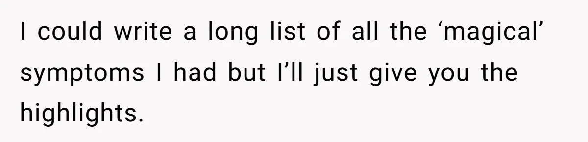 I could write a long list of all the ‘magical’ symptoms I had but I’ll just give you the highlights.