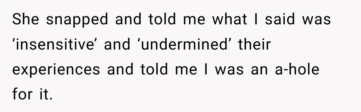 She snapped and told me what I said was ‘insensitive’ and ‘undermined’ their experiences and told me I was an a-hole for it.