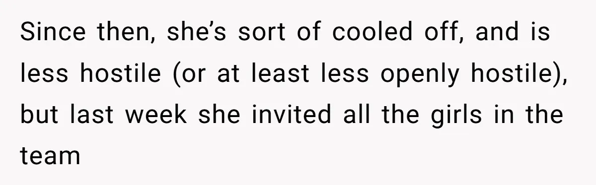 Since then, she’s sort of cooled off, and is less hostile (or at least less openly hostile), but last week she invited all the girls in the team