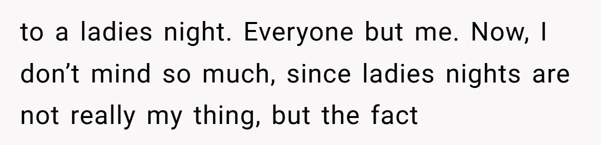 to a ladies night. Everyone but me. Now, I don’t mind so much, since ladies nights are not really my thing, but the fact