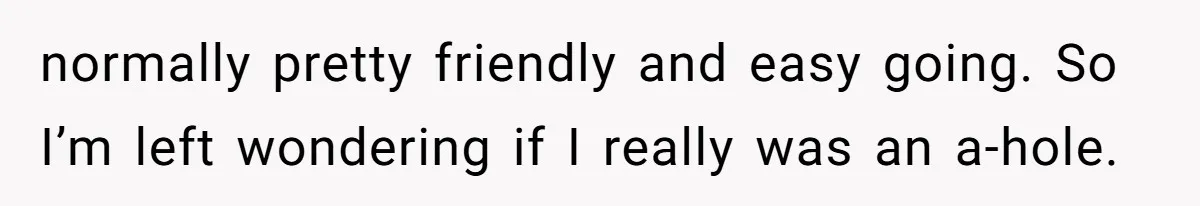normally pretty friendly and easy going. So I’m left wondering if I really was an a-hole.