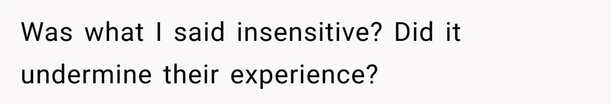 Was what I said insensitive? Did it undermine their experience?