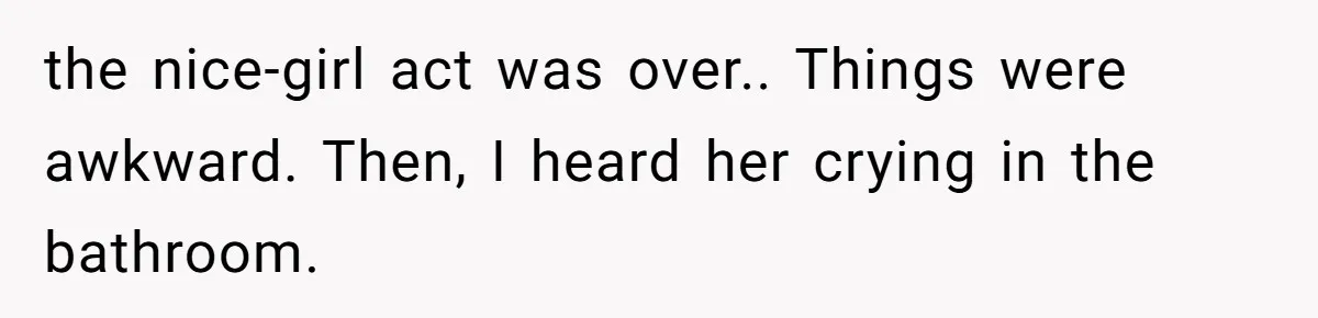the nice-girl act was over.. Things were awkward. Then, I heard her crying in the bathroom.