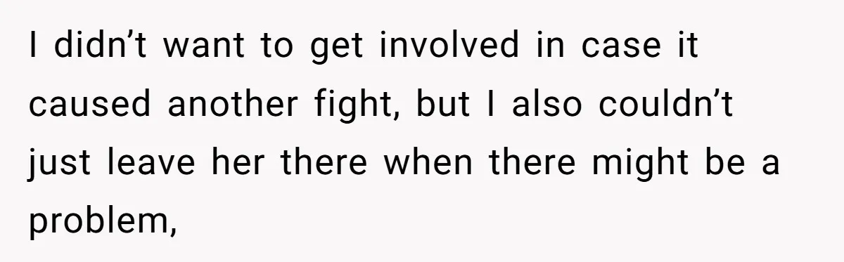I didn’t want to get involved in case it caused another fight, but I also couldn’t just leave her there when there might be a problem,