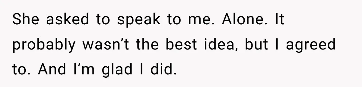 She asked to speak to me. Alone. It probably wasn’t the best idea, but I agreed to. And I’m glad I did.