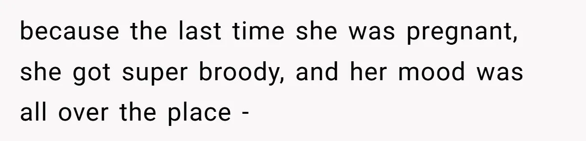 because the last time she was pregnant, she got super broody, and her mood was all over the place -