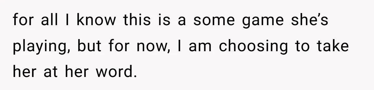 for all I know this is a some game she’s playing, but for now, I am choosing to take her at her word.