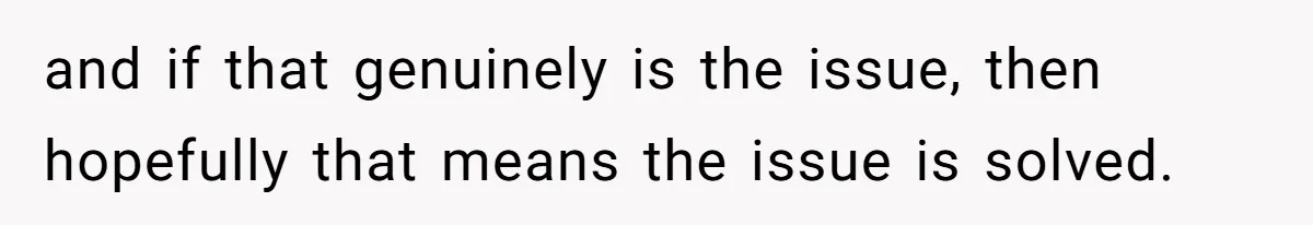 and if that genuinely is the issue, then hopefully that means the issue is solved.