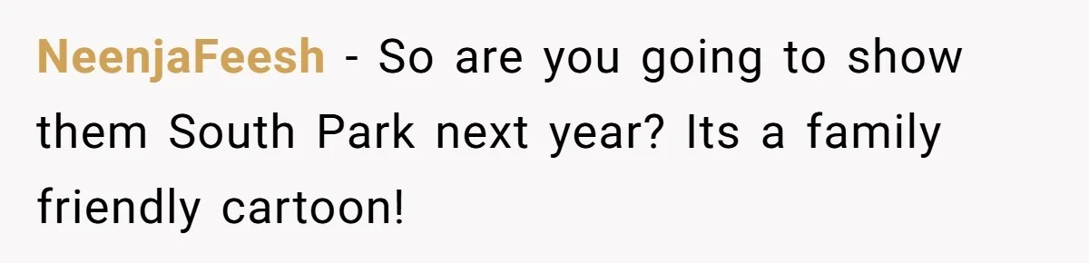 NeenjaFeesh − So are you going to show them South Park next year? Its a family friendly cartoon!