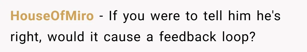 HouseOfMiro − If you were to tell him he's right, would it cause a feedback loop?