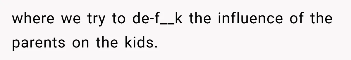 where we try to de-f__k the influence of the parents on the kids.