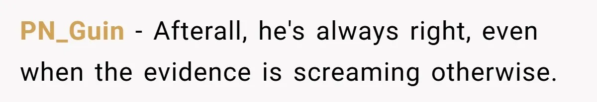 PN_Guin − Afterall, he's always right, even when the evidence is screaming otherwise.