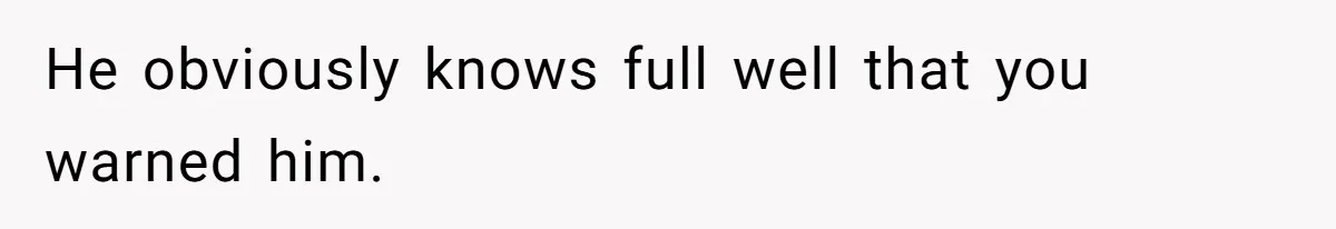 He obviously knows full well that you warned him.