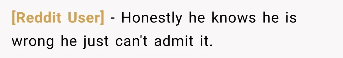 [Reddit User] − Honestly he knows he is wrong he just can't admit it.