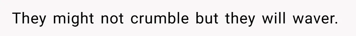 They might not crumble but they will waver.