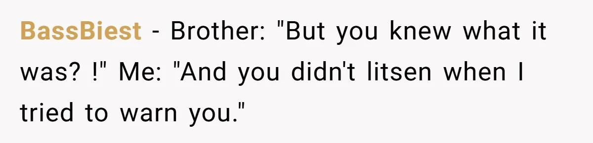 BassBiest − Brother: "But you knew what it was? !" Me: "And you didn't litsen when I tried to warn you."