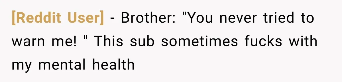 [Reddit User] − Brother: "You never tried to warn me! " This sub sometimes fucks with my mental health