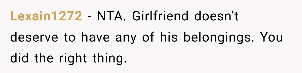 Lexain1272 − NTA. Girlfriend doesn’t deserve to have any of his belongings. You did the right thing.