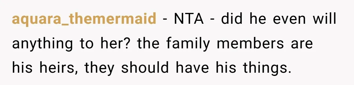 aquara_themermaid − NTA - did he even will anything to her? the family members are his heirs, they should have his things.
