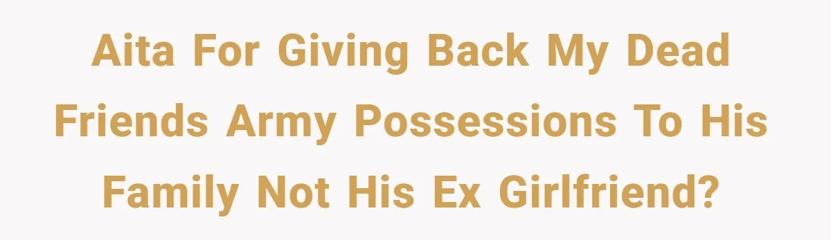 AITA for giving back my dead friends army possessions to his family not his ex girlfriend?