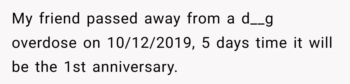 My friend passed away from a d__g overdose on 10/12/2019, 5 days time it will be the 1st anniversary.
