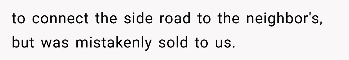 Annoying Neighbor Harassed Him Over Property Lines, So He Keeps His Neighbor Too Busy To Harass Him to connect the side road to the neighbor's, but was mistakenly sold to us.