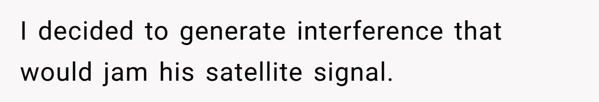 Annoying Neighbor Harassed Him Over Property Lines, So He Keeps His Neighbor Too Busy To Harass Him I decided to generate interference that would jam his satellite signal.