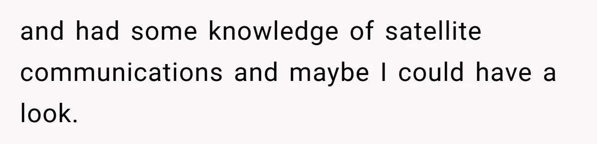 Annoying Neighbor Harassed Him Over Property Lines, So He Keeps His Neighbor Too Busy To Harass Him and had some knowledge of satellite communications and maybe I could have a look.