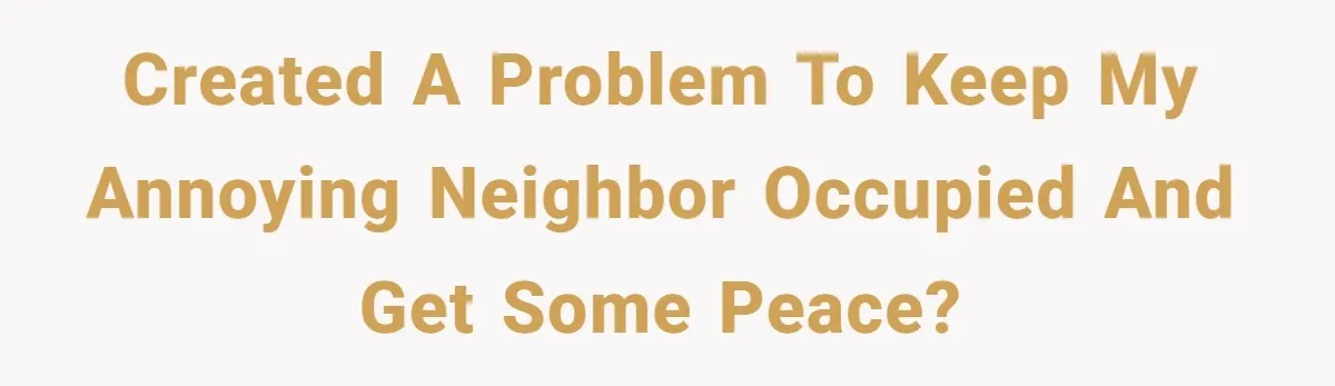Annoying Neighbor Harassed Him Over Property Lines, So He Keeps His Neighbor Too Busy To Harass Him Created a problem to keep my annoying neighbor occupied and get some peace?