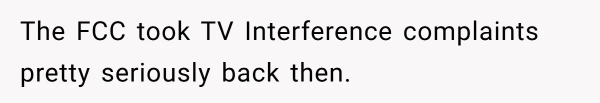 Annoying Neighbor Harassed Him Over Property Lines, So He Keeps His Neighbor Too Busy To Harass Him The FCC took TV Interference complaints pretty seriously back then.