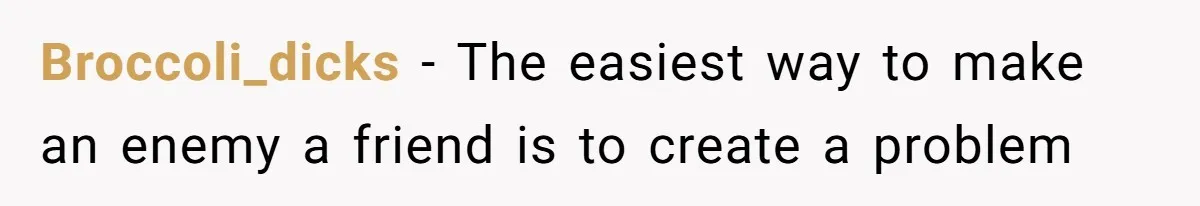 Annoying Neighbor Harassed Him Over Property Lines, So He Keeps His Neighbor Too Busy To Harass Him Broccoli_dicks − The easiest way to make an enemy a friend is to create a problem