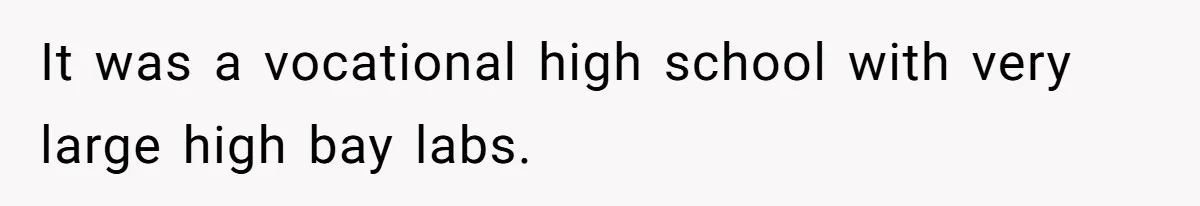 Annoying Neighbor Harassed Him Over Property Lines, So He Keeps His Neighbor Too Busy To Harass Him It was a vocational high school with very large high bay labs.