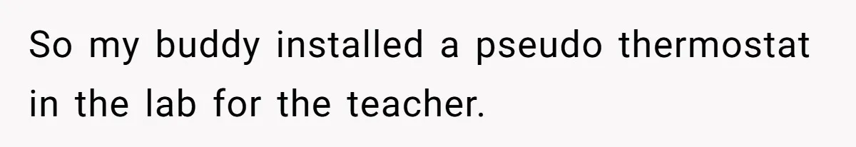 Annoying Neighbor Harassed Him Over Property Lines, So He Keeps His Neighbor Too Busy To Harass Him So my buddy installed a pseudo thermostat in the lab for the teacher.