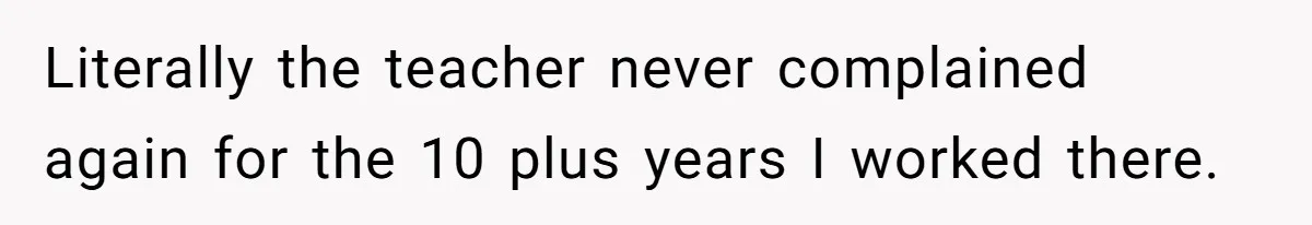 Annoying Neighbor Harassed Him Over Property Lines, So He Keeps His Neighbor Too Busy To Harass Him Literally the teacher never complained again for the 10 plus years I worked there.