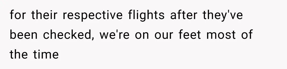 for their respective flights after they've been checked, we're on our feet most of the time