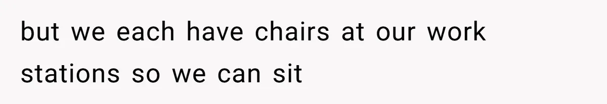 but we each have chairs at our work stations so we can sit