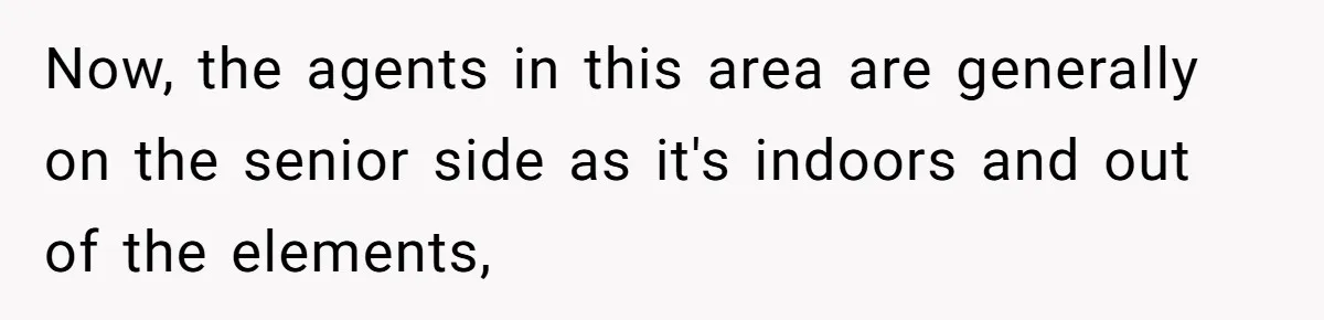 Now, the agents in this area are generally on the senior side as it's indoors and out of the elements,
