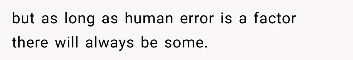 but as long as human error is a factor there will always be some.
