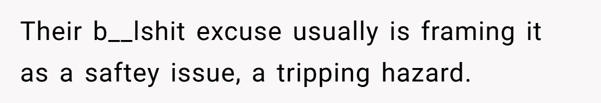 Their b__lshit excuse usually is framing it as a saftey issue, a tripping hazard.