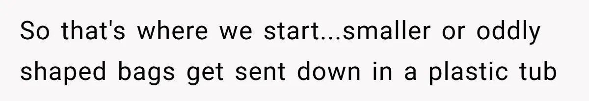 So that's where we start...smaller or oddly shaped bags get sent down in a plastic tub