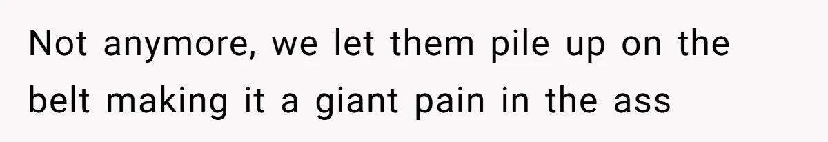 Not anymore, we let them pile up on the belt making it a giant pain in the ass