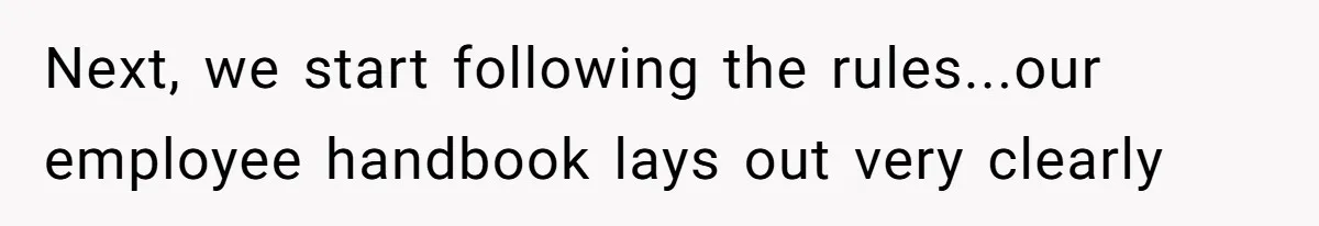 Next, we start following the rules...our employee handbook lays out very clearly