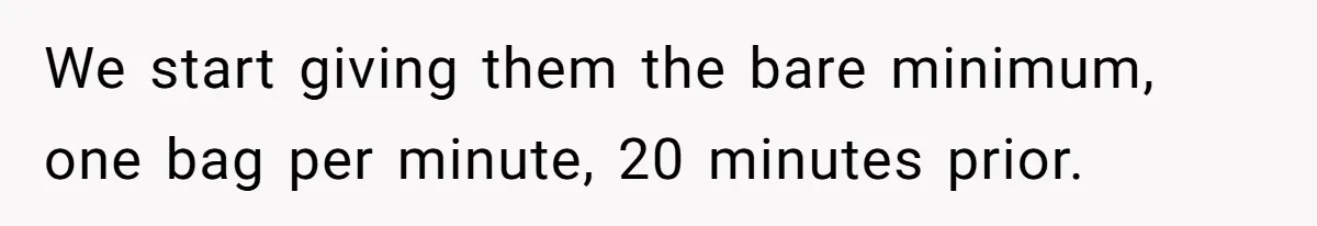 We start giving them the bare minimum, one bag per minute, 20 minutes prior.