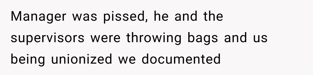 Manager was pissed, he and the supervisors were throwing bags and us being unionized we documented