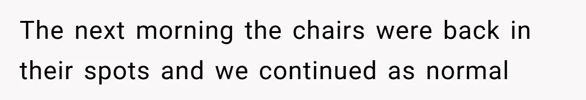 The next morning the chairs were back in their spots and we continued as normal