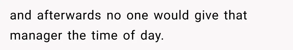 and afterwards no one would give that manager the time of day.
