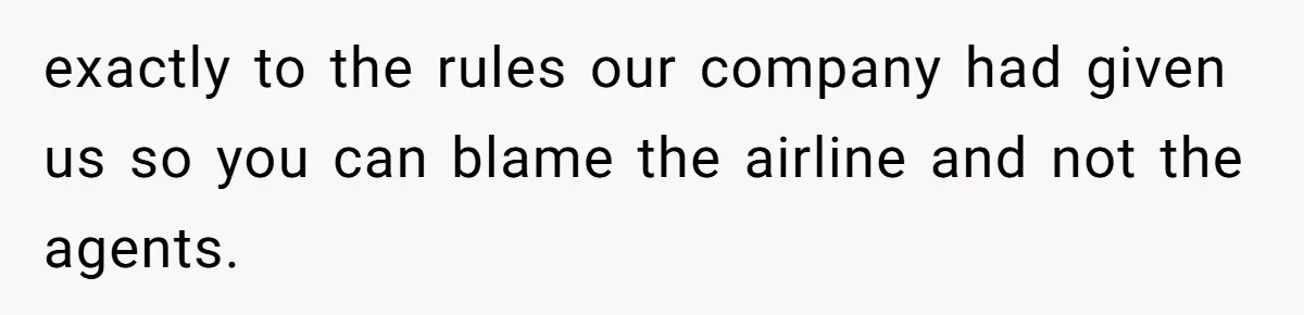 exactly to the rules our company had given us so you can blame the airline and not the agents.