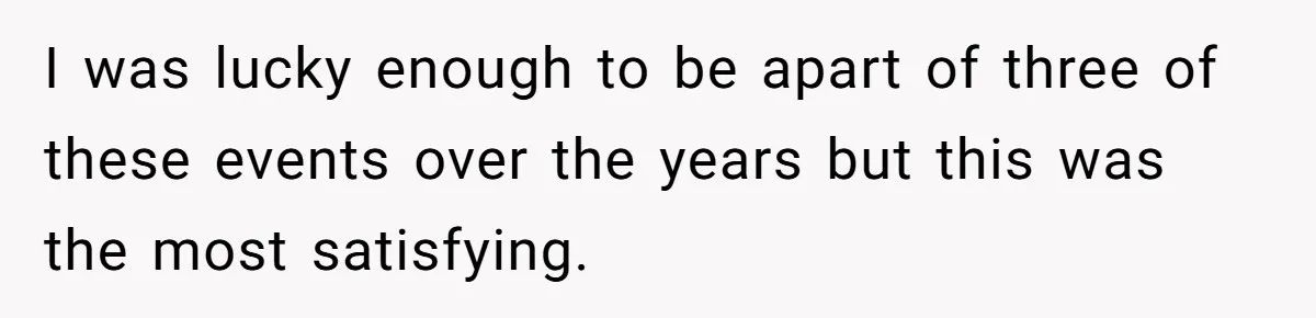 I was lucky enough to be apart of three of these events over the years but this was the most satisfying.